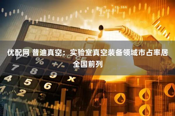 优配网 普迪真空：实验室真空装备领域市占率居全国前列