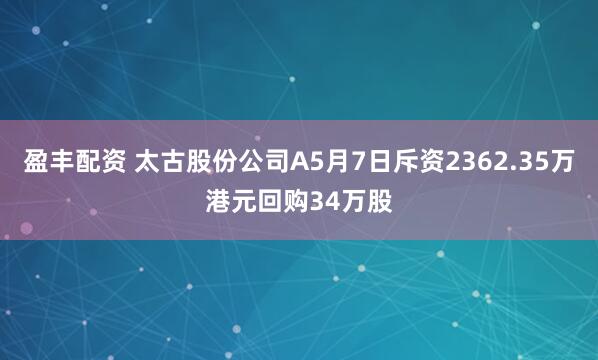 盈丰配资 太古股份公司A5月7日斥资2362.35万港元回购34万股