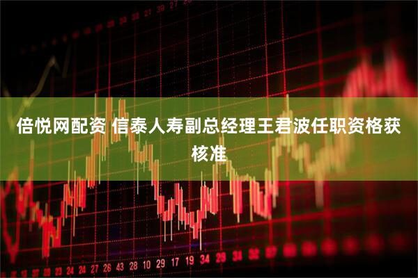倍悦网配资 信泰人寿副总经理王君波任职资格获核准