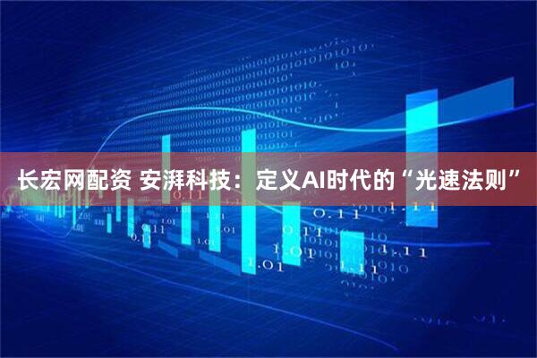 长宏网配资 安湃科技：定义AI时代的“光速法则”