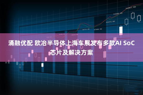 涌融优配 欧冶半导体上海车展发布多款AI SoC芯片及解决方案