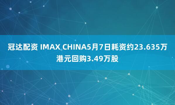 冠达配资 IMAX CHINA5月7日耗资约23.635万港元回购3.49万股
