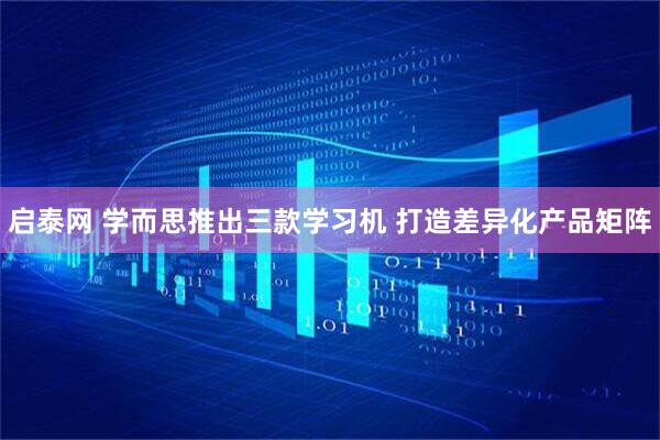 启泰网 学而思推出三款学习机 打造差异化产品矩阵