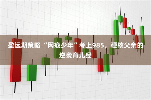 盈远期策略 “网瘾少年”考上985，硬核父亲的逆袭育儿经