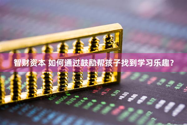 智财资本 如何通过鼓励帮孩子找到学习乐趣？