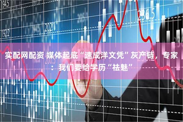 实配网配资 媒体起底“速成洋文凭”灰产链，专家：我们要给学历“祛魅”