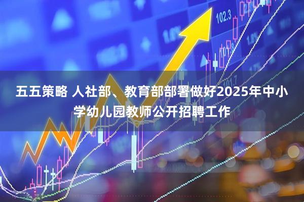 五五策略 人社部、教育部部署做好2025年中小学幼儿园教师公开招聘工作