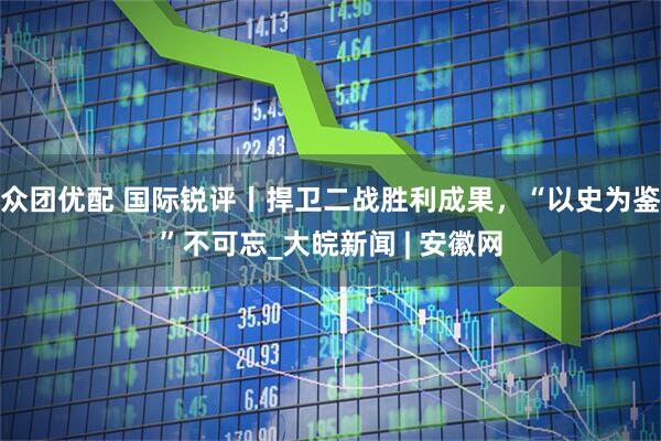 众团优配 国际锐评丨捍卫二战胜利成果，“以史为鉴”不可忘_大皖新闻 | 安徽网