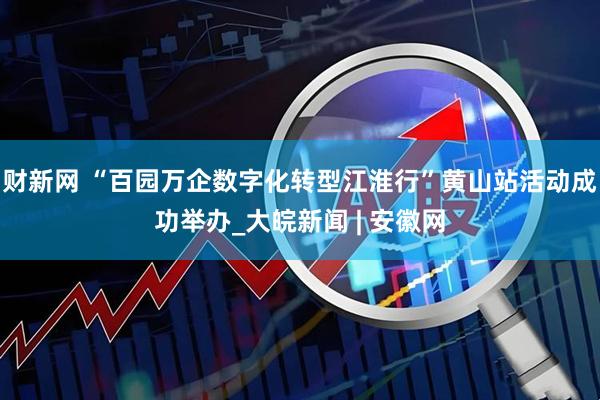 财新网 “百园万企数字化转型江淮行”黄山站活动成功举办_大皖新闻 | 安徽网