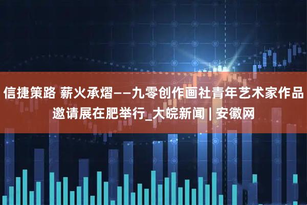 信捷策路 薪火承熠——九零创作画社青年艺术家作品邀请展在肥举行_大皖新闻 | 安徽网