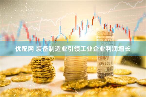 优配网 装备制造业引领工业企业利润增长
