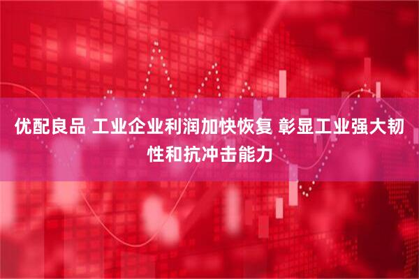 优配良品 工业企业利润加快恢复 彰显工业强大韧性和抗冲击能力