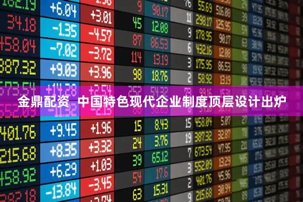 金鼎配资  中国特色现代企业制度顶层设计出炉