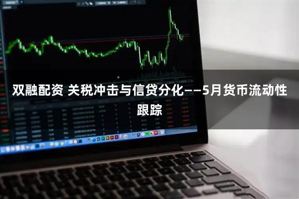 双融配资 关税冲击与信贷分化——5月货币流动性跟踪