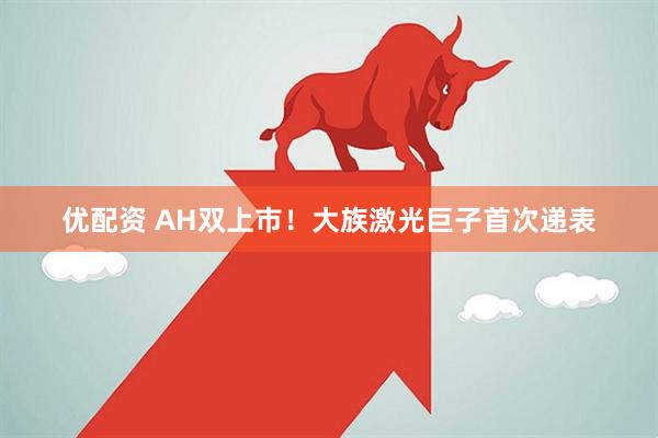 优配资 AH双上市！大族激光巨子首次递表