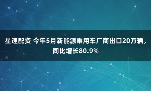 星速配资 今年5月新能源乘用车厂商出口20万辆，同比增长80.9%