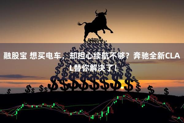 融股宝 想买电车，却担心续航不够？奔驰全新CLA L替你解决了！