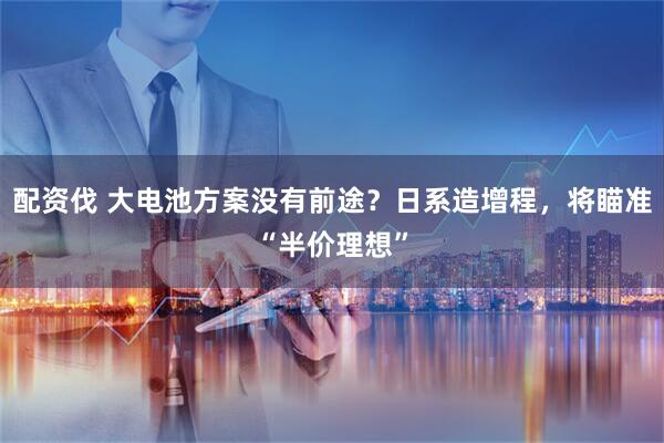 配资伐 大电池方案没有前途？日系造增程，将瞄准“半价理想”
