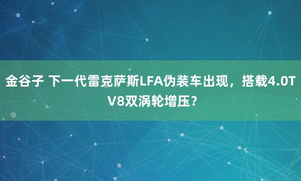 金谷子 下一代雷克萨斯LFA伪装车出现，搭载4.0T V8双涡轮增压？