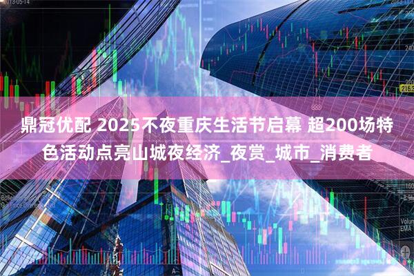 鼎冠优配 2025不夜重庆生活节启幕 超200场特色活动点亮山城夜经济_夜赏_城市_消费者