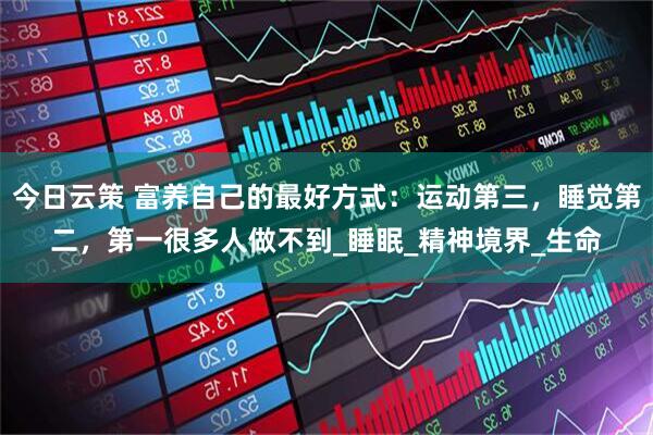 今日云策 富养自己的最好方式：运动第三，睡觉第二，第一很多人做不到_睡眠_精神境界_生命