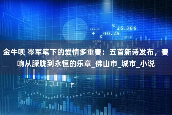 金牛呗 岑军笔下的爱情多重奏：五首新诗发布，奏响从朦胧到永恒的乐章_佛山市_城市_小说