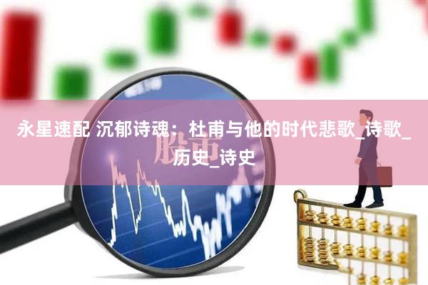 永星速配 沉郁诗魂：杜甫与他的时代悲歌_诗歌_历史_诗史