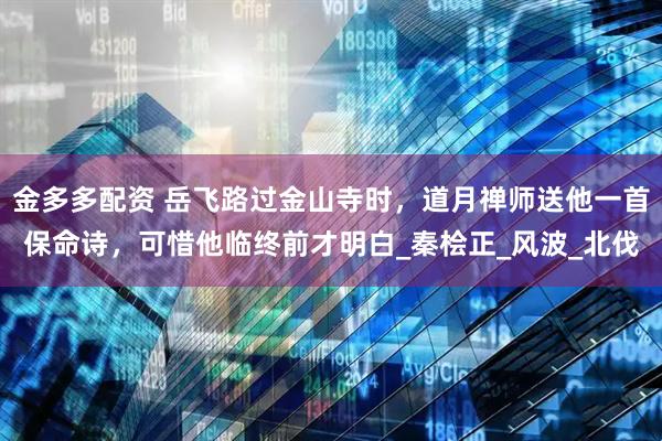 金多多配资 岳飞路过金山寺时，道月禅师送他一首保命诗，可惜他临终前才明白_秦桧正_风波_北伐