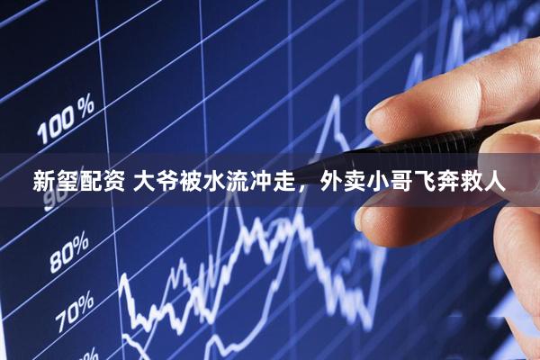 新玺配资 大爷被水流冲走，外卖小哥飞奔救人