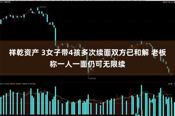 祥乾资产 3女子带4孩多次续面双方已和解 老板称一人一面仍可无限续