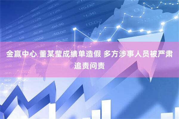 金赢中心 董某莹成绩单造假 多方涉事人员被严肃追责问责