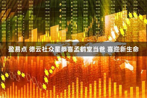 盈易点 德云社众星恭喜孟鹤堂当爸 喜迎新生命