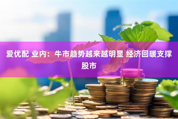 爱优配 业内：牛市趋势越来越明显 经济回暖支撑股市