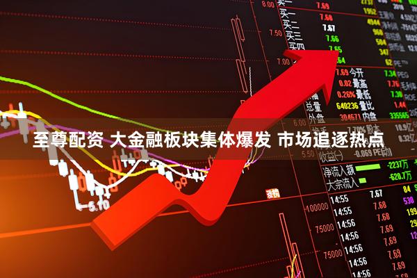 至尊配资 大金融板块集体爆发 市场追逐热点