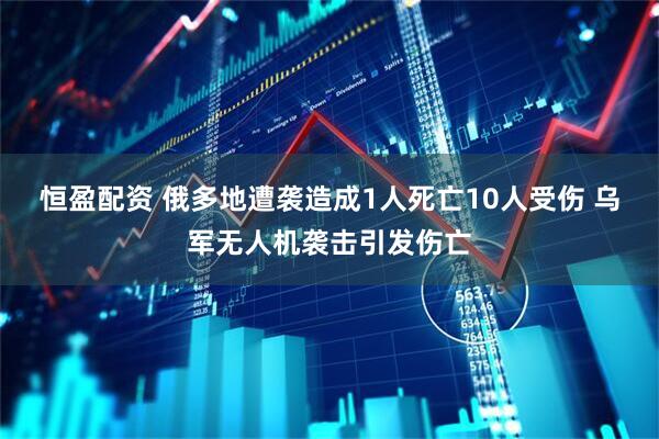 恒盈配资 俄多地遭袭造成1人死亡10人受伤 乌军无人机袭击引发伤亡