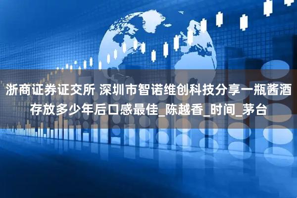 浙商证券证交所 深圳市智诺维创科技分享一瓶酱酒存放多少年后口感最佳_陈越香_时间_茅台