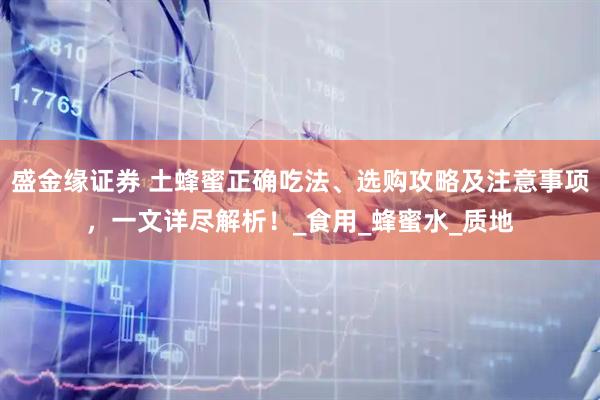 盛金缘证券 土蜂蜜正确吃法、选购攻略及注意事项，一文详尽解析！_食用_蜂蜜水_质地