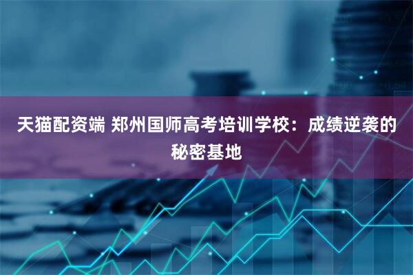 天猫配资端 郑州国师高考培训学校：成绩逆袭的秘密基地
