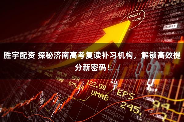 胜宇配资 探秘济南高考复读补习机构，解锁高效提分新密码！