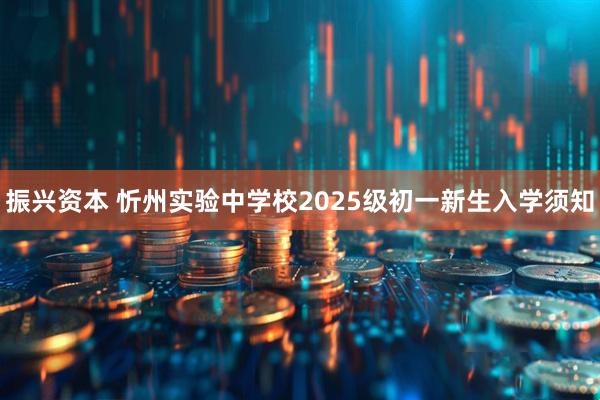 振兴资本 忻州实验中学校2025级初一新生入学须知