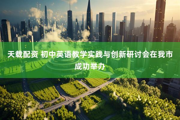 天载配资 初中英语教学实践与创新研讨会在我市成功举办