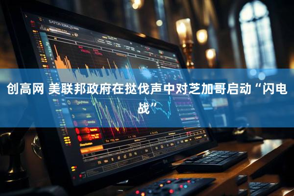 创高网 美联邦政府在挞伐声中对芝加哥启动“闪电战”