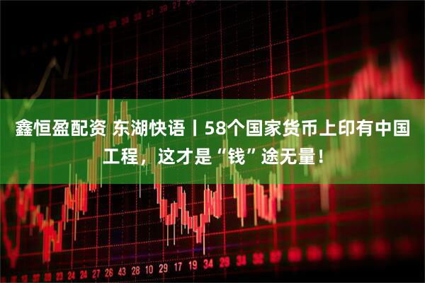 鑫恒盈配资 东湖快语丨58个国家货币上印有中国工程，这才是“钱”途无量！
