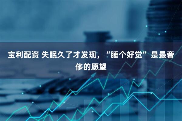 宝利配资 失眠久了才发现，“睡个好觉” 是最奢侈的愿望