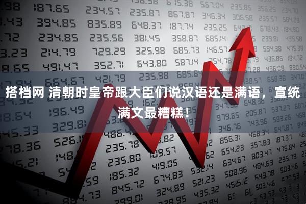 搭档网 清朝时皇帝跟大臣们说汉语还是满语，宣统满文最糟糕！