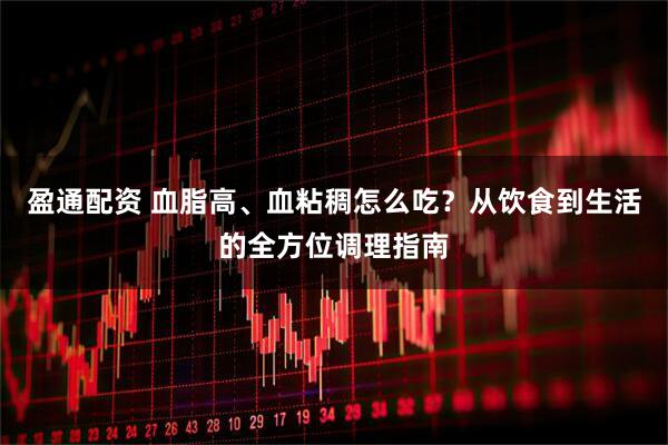 盈通配资 血脂高、血粘稠怎么吃？从饮食到生活的全方位调理指南