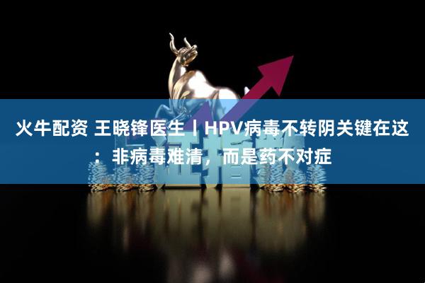 火牛配资 王晓锋医生丨HPV病毒不转阴关键在这：非病毒难清，而是药不对症