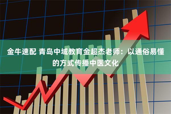 金牛速配 青岛中域教育金超杰老师：以通俗易懂的方式传播中医文化