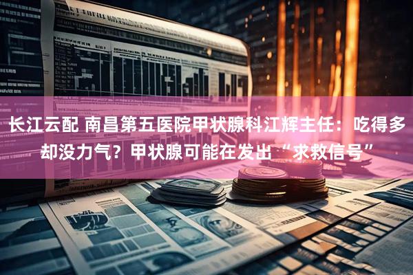 长江云配 南昌第五医院甲状腺科江辉主任：吃得多却没力气？甲状腺可能在发出 “求救信号”