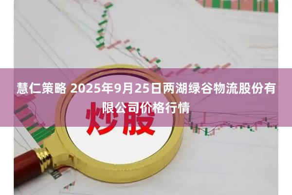 慧仁策略 2025年9月25日两湖绿谷物流股份有限公司价格行情